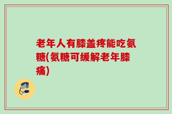 老年人有膝盖疼能吃氨糖(氨糖可缓解老年膝痛)