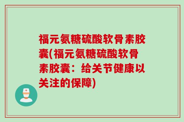福元氨糖硫酸软骨素胶囊(福元氨糖硫酸软骨素胶囊：给关节健康以关注的保障)