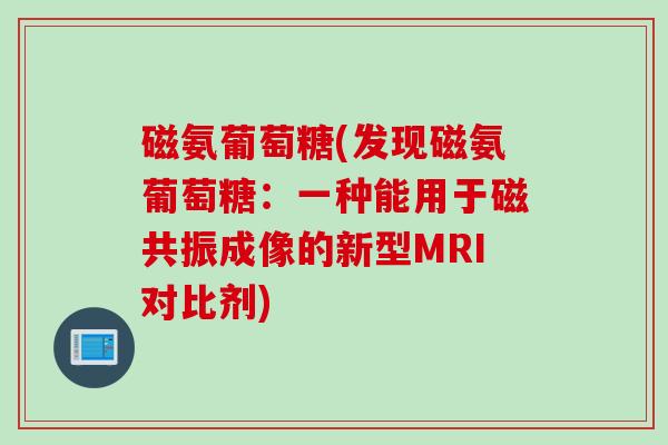 磁氨葡萄糖(发现磁氨葡萄糖：一种能用于磁共振成像的新型MRI对比剂)