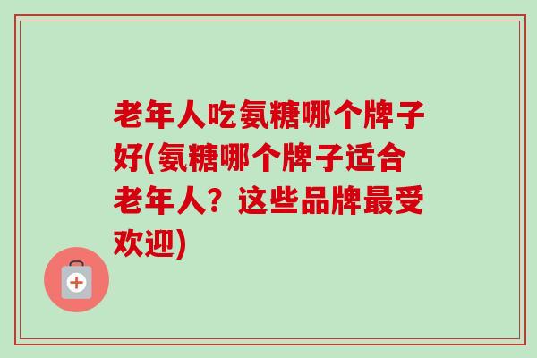 老年人吃氨糖哪个牌子好(氨糖哪个牌子适合老年人？这些品牌最受欢迎)