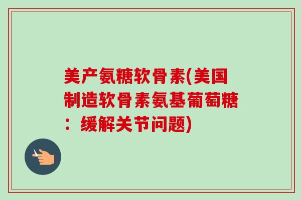 美产氨糖软骨素(美国制造软骨素氨基葡萄糖：缓解关节问题)