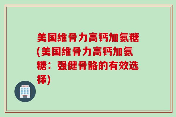 美国维骨力高钙加氨糖(美国维骨力高钙加氨糖：强健骨骼的有效选择)