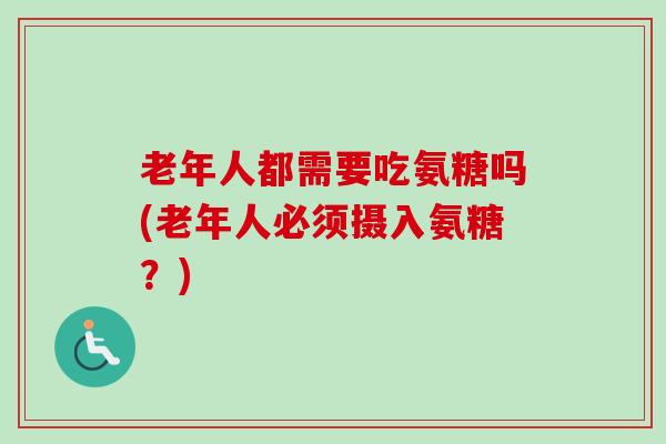 老年人都需要吃氨糖吗(老年人必须摄入氨糖？)