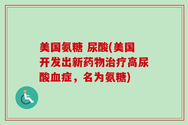 美国氨糖 尿酸(美国开发出新药物治疗高尿酸血症，名为氨糖)