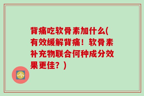 背痛吃软骨素加什么(有效缓解背痛！软骨素补充物联合何种成分效果更佳？)
