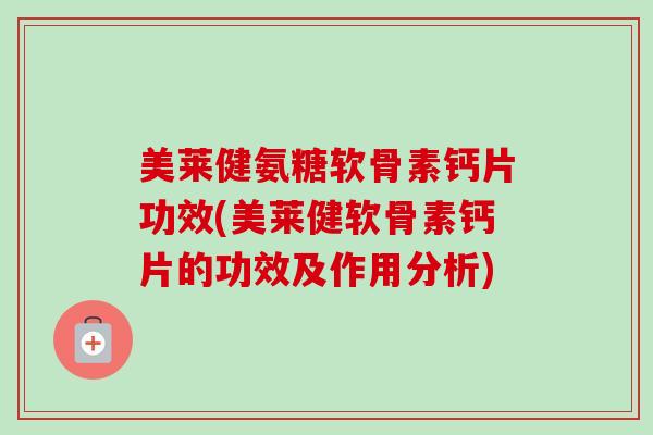 美莱健氨糖软骨素钙片功效(美莱健软骨素钙片的功效及作用分析)