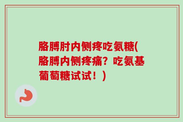 胳膊肘内侧疼吃氨糖(胳膊内侧疼痛？吃氨基葡萄糖试试！)