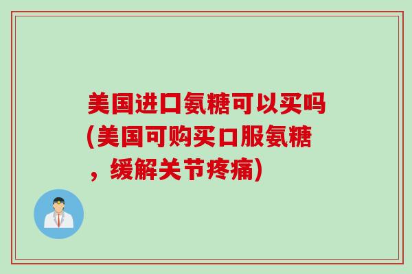 美国进囗氨糖可以买吗(美国可购买口服氨糖，缓解关节疼痛)