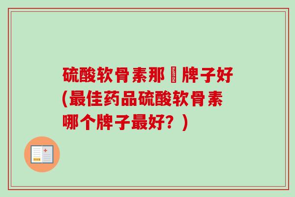 硫酸软骨素那亇牌子好(最佳药品硫酸软骨素哪个牌子最好？)