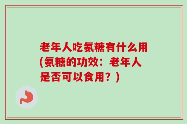 老年人吃氨糖有什么用(氨糖的功效：老年人是否可以食用？)