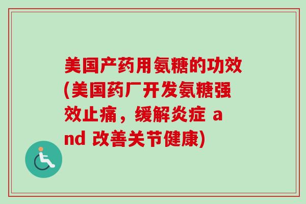 美国产药用氨糖的功效(美国药厂开发氨糖强效止痛，缓解炎症 and 改善关节健康)