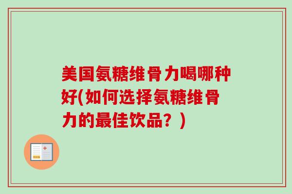 美国氨糖维骨力喝哪种好(如何选择氨糖维骨力的最佳饮品？)