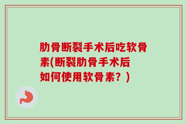 肋骨断裂手术后吃软骨素(断裂肋骨手术后 如何使用软骨素？)