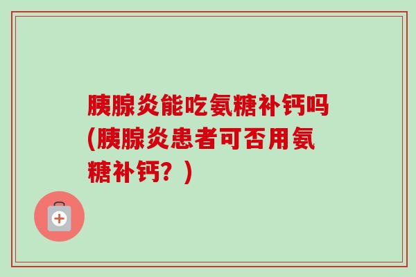 胰腺炎能吃氨糖补钙吗(胰腺炎患者可否用氨糖补钙？)