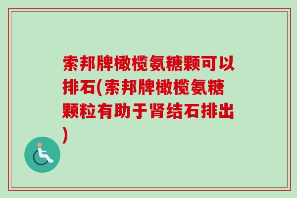 索邦牌橄榄氨糖颗可以排石(索邦牌橄榄氨糖颗粒有助于肾结石排出)