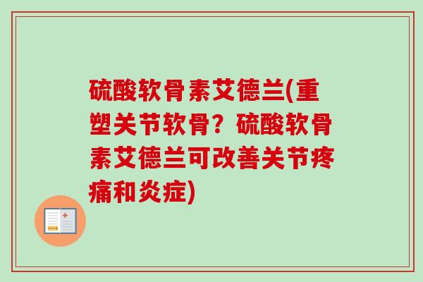 硫酸软骨素艾德兰(重塑关节软骨？硫酸软骨素艾德兰可改善关节疼痛和炎症)