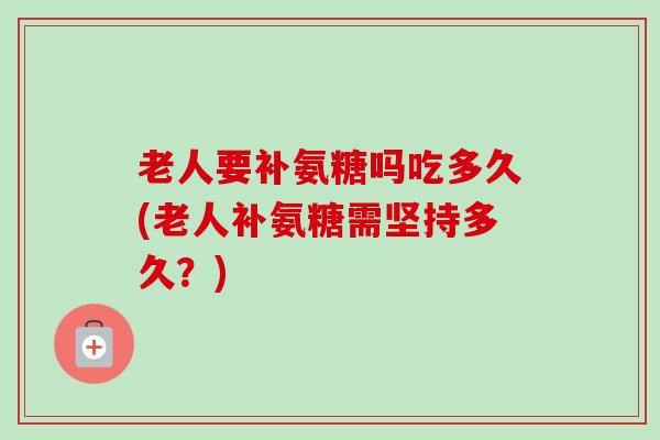 老人要补氨糖吗吃多久(老人补氨糖需坚持多久？)