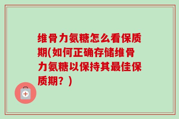 维骨力氨糖怎么看保质期(如何正确存储维骨力氨糖以保持其最佳保质期？)