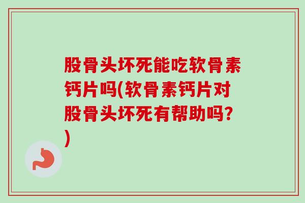 股骨头坏死能吃软骨素钙片吗(软骨素钙片对股骨头坏死有帮助吗？)