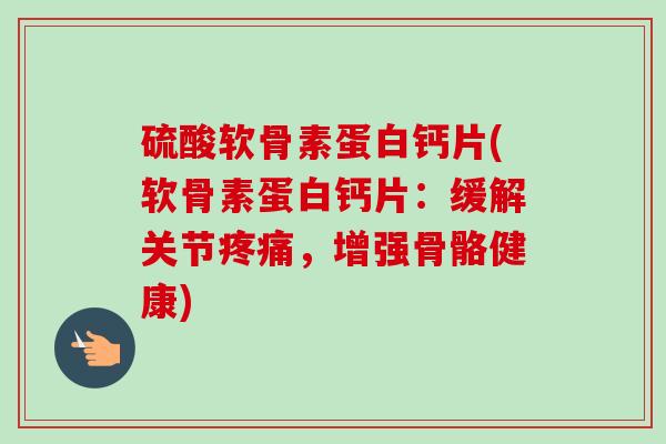 硫酸软骨素蛋白钙片(软骨素蛋白钙片：缓解关节疼痛，增强骨骼健康)