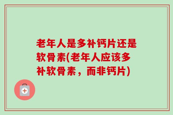 老年人是多补钙片还是软骨素(老年人应该多补软骨素，而非钙片)