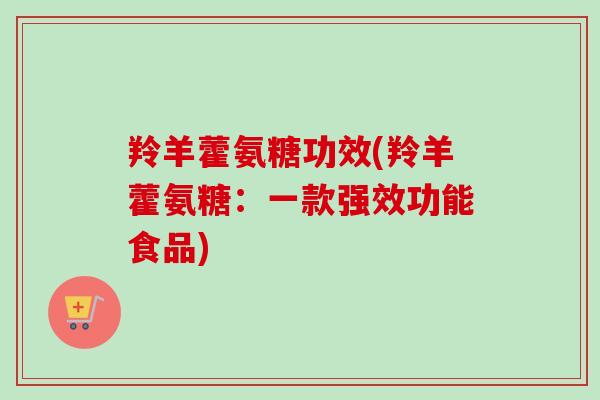羚羊藿氨糖功效(羚羊藿氨糖：一款强效功能食品)