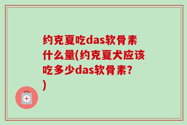 约克夏吃das软骨素什么量(约克夏犬应该吃多少das软骨素？)