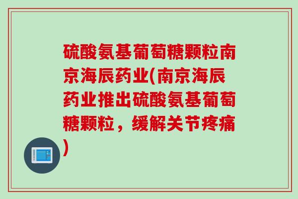 硫酸氨基葡萄糖颗粒南京海辰药业(南京海辰药业推出硫酸氨基葡萄糖颗粒，缓解关节)