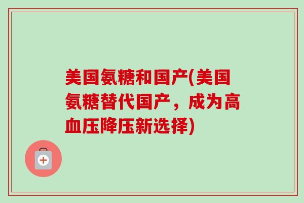 美国氨糖和国产(美国氨糖替代国产，成为高血压降压新选择)
