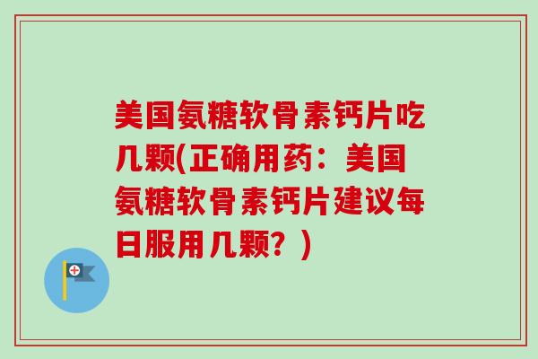 美国氨糖软骨素钙片吃几颗(正确用药：美国氨糖软骨素钙片建议每日服用几颗？)