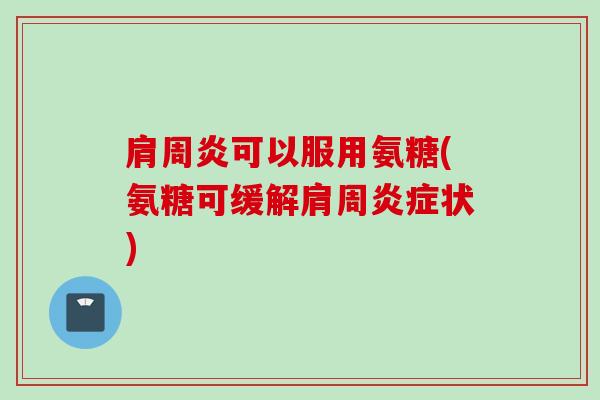 肩周炎可以服用氨糖(氨糖可缓解肩周炎症状)