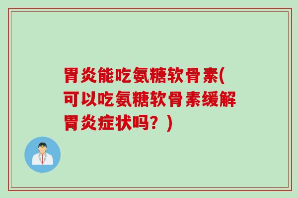 胃炎能吃氨糖软骨素(可以吃氨糖软骨素缓解胃炎症状吗？)