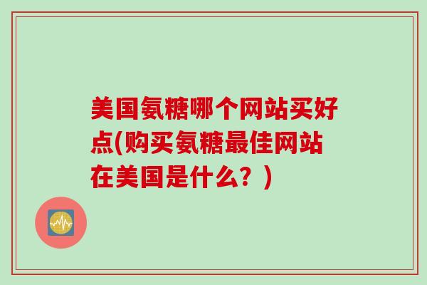 美国氨糖哪个网站买好点(购买氨糖最佳网站在美国是什么？)