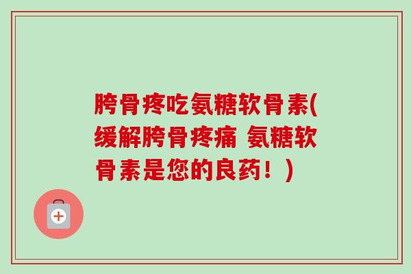 胯骨疼吃氨糖软骨素(缓解胯骨疼痛 氨糖软骨素是您的良药！)