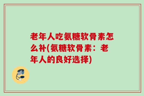 老年人吃氨糖软骨素怎么补(氨糖软骨素：老年人的良好选择)