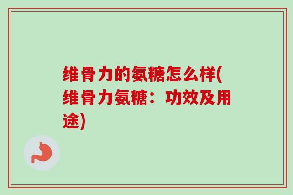 维骨力的氨糖怎么样(维骨力氨糖：功效及用途)