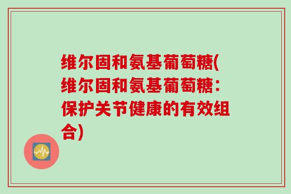 维尔固和氨基葡萄糖(维尔固和氨基葡萄糖：保护关节健康的有效组合)