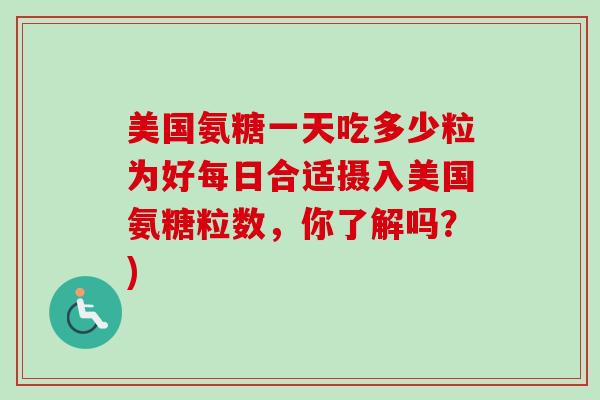 美国氨糖一天吃多少粒为好每日合适摄入美国氨糖粒数，你了解吗？)