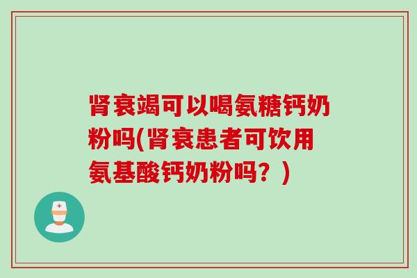 肾衰竭可以喝氨糖钙奶粉吗(肾衰患者可饮用氨基酸钙奶粉吗？)