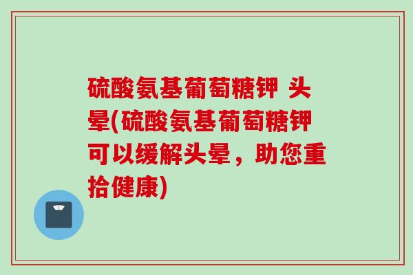 硫酸氨基葡萄糖钾 头晕(硫酸氨基葡萄糖钾可以缓解头晕，助您重拾健康)