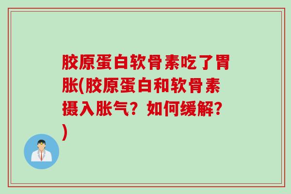 胶原蛋白软骨素吃了胃胀(胶原蛋白和软骨素摄入胀气？如何缓解？)