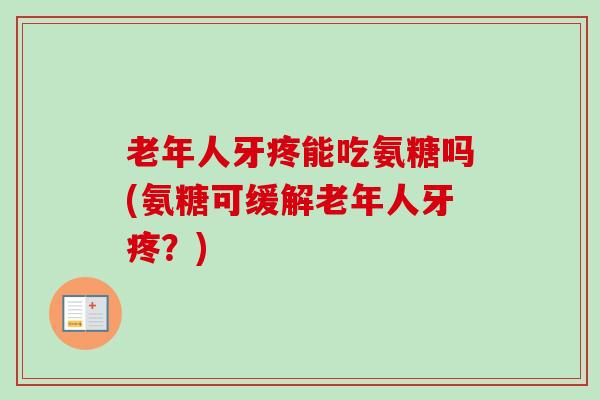老年人牙疼能吃氨糖吗(氨糖可缓解老年人牙疼?) 老年人牙疼能吃氨糖吗(氨糖可缓解老年人牙疼?)