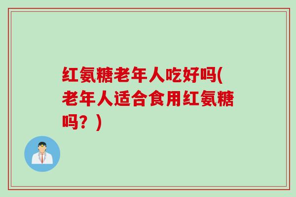 红氨糖老年人吃好吗(老年人适合食用红氨糖吗？)