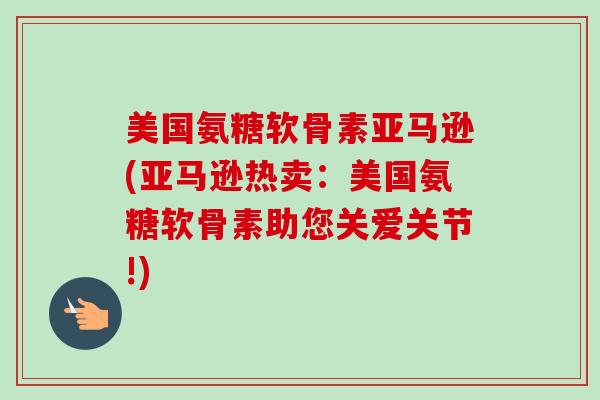 美国氨糖软骨素亚马逊(亚马逊热卖：美国氨糖软骨素助您关爱关节!)
