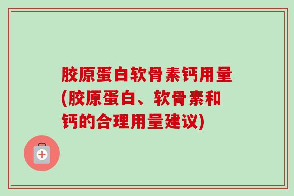 胶原蛋白软骨素钙用量(胶原蛋白、软骨素和钙的合理用量建议)