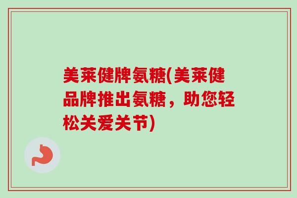 美莱健牌氨糖(美莱健品牌推出氨糖，助您轻松关爱关节)