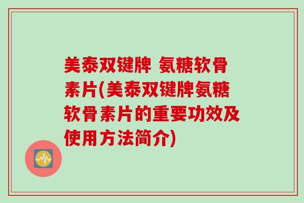 美泰双键牌 氨糖软骨素片(美泰双键牌氨糖软骨素片的重要功效及使用方法简介)