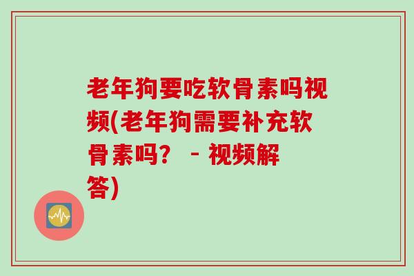 老年狗要吃软骨素吗视频(老年狗需要补充软骨素吗？ - 视频解答)