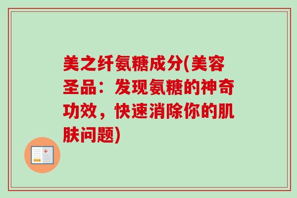 美之纤氨糖成分(美容圣品：发现氨糖的神奇功效，快速消除你的肌肤问题)