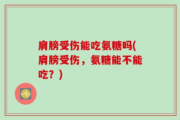 肩膀受伤能吃氨糖吗(肩膀受伤，氨糖能不能吃？)